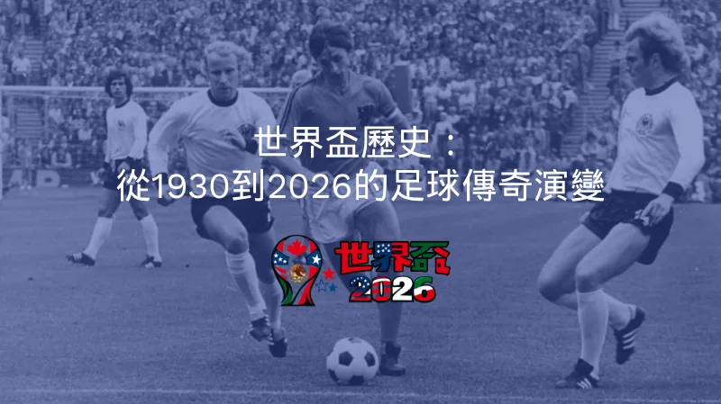世界盃歷史：從1930到2026的足球傳奇演變